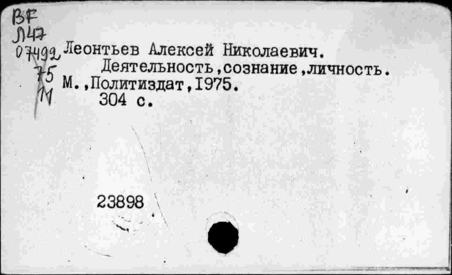 ﻿ж г
О Леонтьев Алексей Николаевич.
г?	Деятельность,сознание .личность.
М.,Политиздат,1975.
Л	304 с.
23898 \